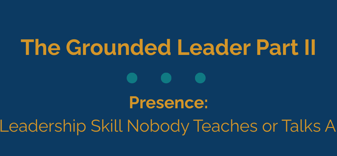 The Grounded Leader Part II:  Presence